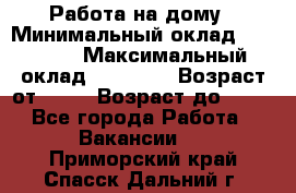 Работа на дому › Минимальный оклад ­ 15 000 › Максимальный оклад ­ 45 000 › Возраст от ­ 18 › Возраст до ­ 50 - Все города Работа » Вакансии   . Приморский край,Спасск-Дальний г.